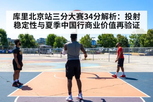 库里北京站三分大赛34分解析：投射稳定性与夏季中国行商业价值再验证